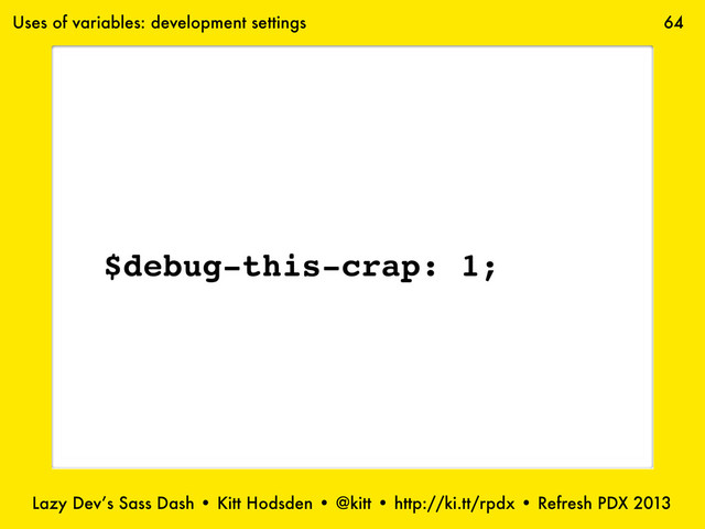 Lazy Dev’s Sass Dash • Kitt Hodsden • @kitt • http://ki.tt/rpdx • Refresh PDX 2013
64
$debug-this-crap: 1;
Uses of variables: development settings
