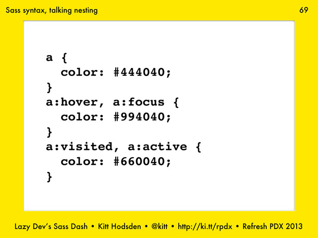 Lazy Dev’s Sass Dash • Kitt Hodsden • @kitt • http://ki.tt/rpdx • Refresh PDX 2013
69
a {
color: #444040;
}
a:hover, a:focus {
color: #994040;
}
a:visited, a:active {
color: #660040;
}
Sass syntax, talking nesting
