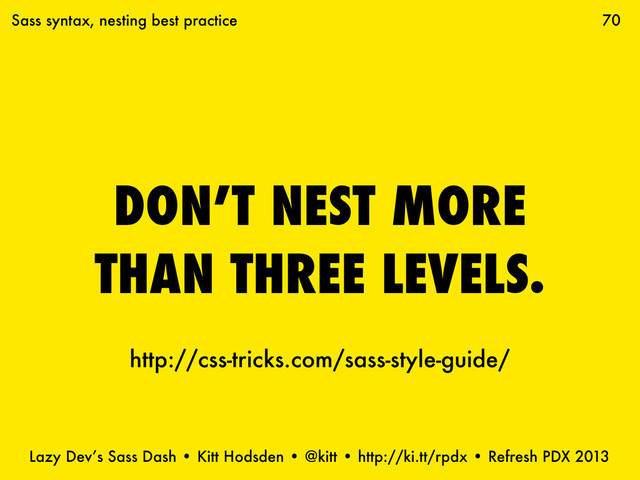 Lazy Dev’s Sass Dash • Kitt Hodsden • @kitt • http://ki.tt/rpdx • Refresh PDX 2013
DON’T NEST MORE
THAN THREE LEVELS.
70
Sass syntax, nesting best practice
http://css-tricks.com/sass-style-guide/
