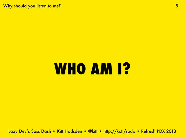 Lazy Dev’s Sass Dash • Kitt Hodsden • @kitt • http://ki.tt/rpdx • Refresh PDX 2013
WHO AM I?
8
Why should you listen to me?
