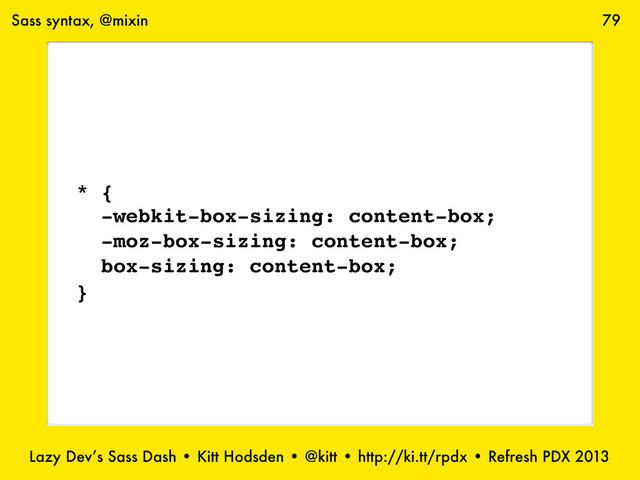 Lazy Dev’s Sass Dash • Kitt Hodsden • @kitt • http://ki.tt/rpdx • Refresh PDX 2013
79
Sass syntax, @mixin
* {
-webkit-box-sizing: content-box;
-moz-box-sizing: content-box;
box-sizing: content-box;
}
