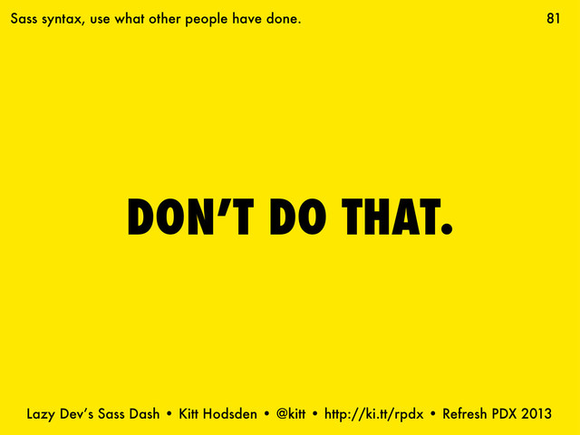 Lazy Dev’s Sass Dash • Kitt Hodsden • @kitt • http://ki.tt/rpdx • Refresh PDX 2013
DON’T DO THAT.
81
Sass syntax, use what other people have done.

