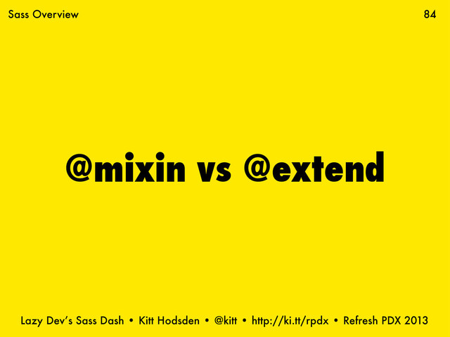 Lazy Dev’s Sass Dash • Kitt Hodsden • @kitt • http://ki.tt/rpdx • Refresh PDX 2013
@mixin vs @extend
84
Sass Overview
