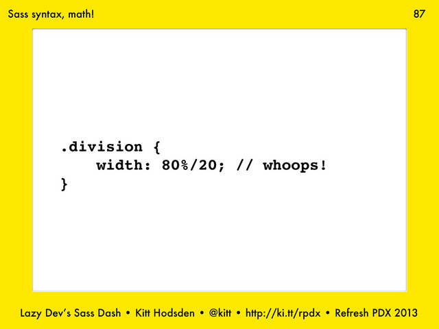 Lazy Dev’s Sass Dash • Kitt Hodsden • @kitt • http://ki.tt/rpdx • Refresh PDX 2013
87
.division {
width: 80%/20; // whoops!
}
Sass syntax, math!
