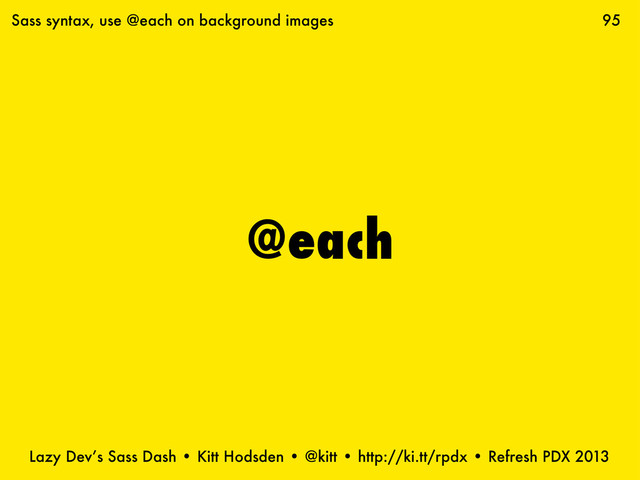 Lazy Dev’s Sass Dash • Kitt Hodsden • @kitt • http://ki.tt/rpdx • Refresh PDX 2013
@each
95
Sass syntax, use @each on background images
