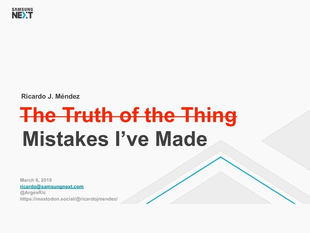 March 6, 2019
ricardo@samsungnext.com
@ArgesRic 
https://mastodon.social/@ricardojmendez/
The Truth of the Thing
Ricardo J. Méndez
Mistakes I’ve Made
