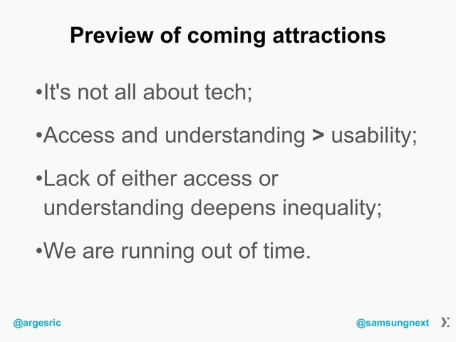 @argesric @samsungnext
Preview of coming attractions
•It's not all about tech;
•Access and understanding > usability;
•Lack of either access or
understanding deepens inequality;
•We are running out of time.

