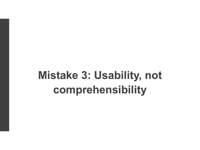 Mistake 3: Usability, not
comprehensibility
