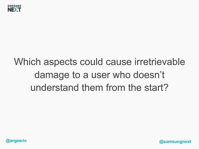 @argesric @samsungnext
Which aspects could cause irretrievable
damage to a user who doesn’t
understand them from the start?
