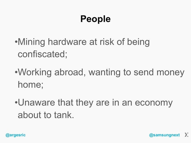 @argesric @samsungnext
People
•Mining hardware at risk of being
confiscated;
•Working abroad, wanting to send money
home;
•Unaware that they are in an economy
about to tank.
