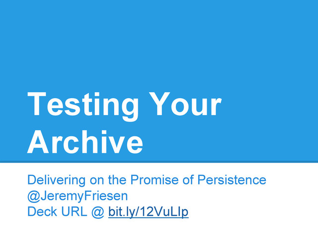 Delivering on the Promise of Persistence
@JeremyFriesen
Deck URL @ bit.ly/12VuLIp
Testing Your
Archive
