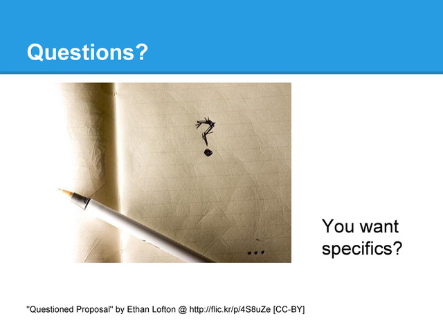 Questions?
You want
specifics?
"Questioned Proposal" by Ethan Lofton @ http://flic.kr/p/4S8uZe [CC-BY]
