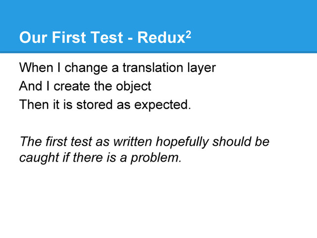 Our First Test - Redux2
When I change a translation layer
And I create the object
Then it is stored as expected.
The first test as written hopefully should be
caught if there is a problem.
