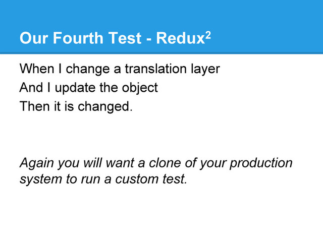 Our Fourth Test - Redux2
When I change a translation layer
And I update the object
Then it is changed.
Again you will want a clone of your production
system to run a custom test.
