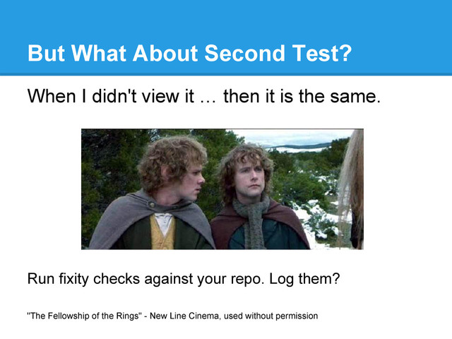 But What About Second Test?
When I didn't view it … then it is the same.
Run fixity checks against your repo. Log them?
"The Fellowship of the Rings" - New Line Cinema, used without permission

