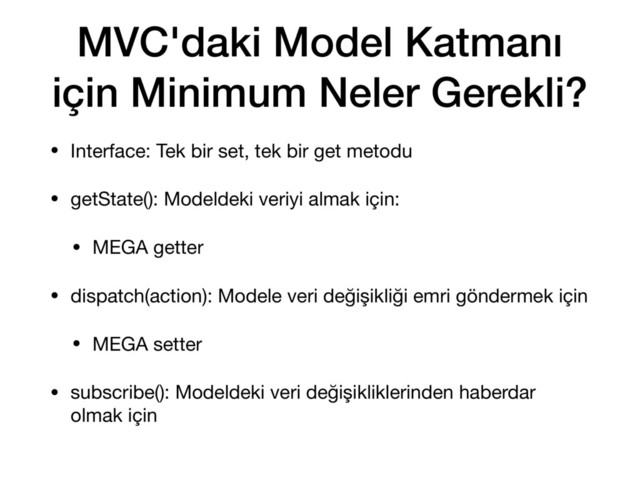 MVC'daki Model Katmanı
için Minimum Neler Gerekli?
• Interface: Tek bir set, tek bir get metodu

• getState(): Modeldeki veriyi almak için: 

• MEGA getter

• dispatch(action): Modele veri değişikliği emri göndermek için

• MEGA setter 

• subscribe(): Modeldeki veri değişikliklerinden haberdar
olmak için
