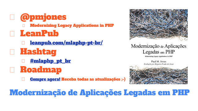 Modernização de Aplicações Legadas em PHP
@pmjones
Modernizing Legacy Applications in PHP
LeanPub
leanpub.com/mlaphp-pt-br/
Hashtag
#mlaphp_pt_br
Roadmap
Compre agora! Receba todas as atualizações ;-)
