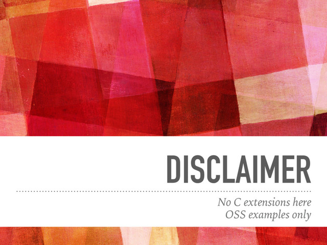 DISCLAIMER
No C extensions here
OSS examples only
