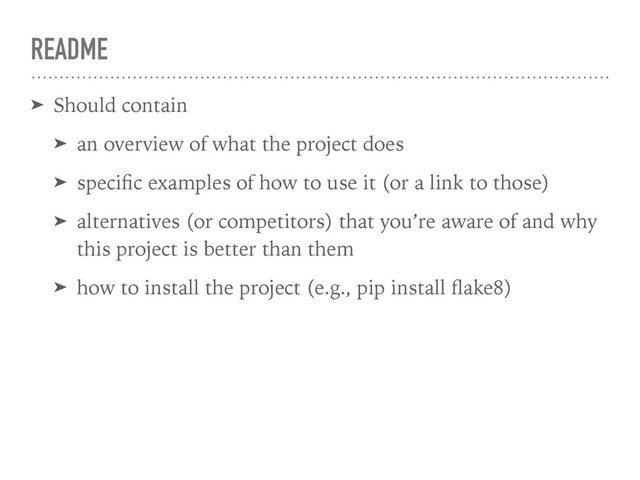 README
➤ Should contain
➤ an overview of what the project does
➤ speciﬁc examples of how to use it (or a link to those)
➤ alternatives (or competitors) that you’re aware of and why
this project is better than them
➤ how to install the project (e.g., pip install ﬂake8)
