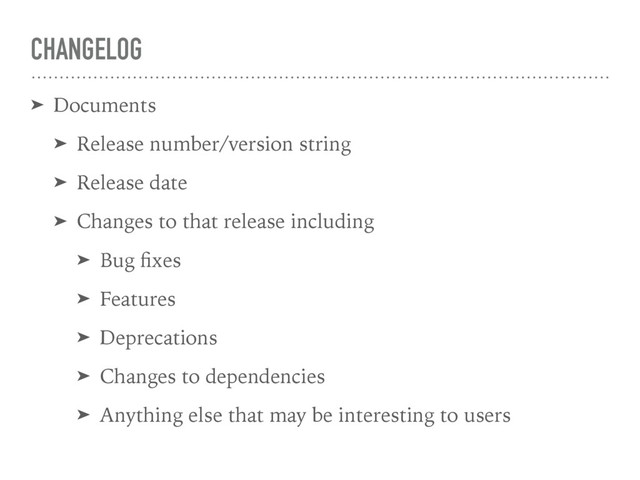 CHANGELOG
➤ Documents
➤ Release number/version string
➤ Release date
➤ Changes to that release including
➤ Bug ﬁxes
➤ Features
➤ Deprecations
➤ Changes to dependencies
➤ Anything else that may be interesting to users
