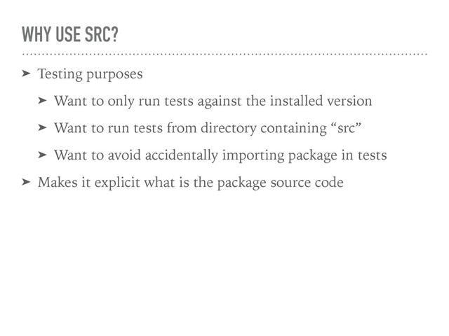 WHY USE SRC?
➤ Testing purposes
➤ Want to only run tests against the installed version
➤ Want to run tests from directory containing “src”
➤ Want to avoid accidentally importing package in tests
➤ Makes it explicit what is the package source code
