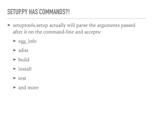 SETUP.PY HAS COMMANDS?!
➤ setuptools.setup actually will parse the arguments passed
after it on the command-line and accepts:
➤ egg_info
➤ sdist
➤ build
➤ install
➤ test
➤ and more
