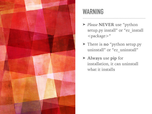 WARNING
➤ Please NEVER use “python
setup.py install” or “ez_install
”
➤ There is no “python setup.py
uninstall” or “ez_uninstall”
➤ Always use pip for
installation, it can uninstall
what it installs
