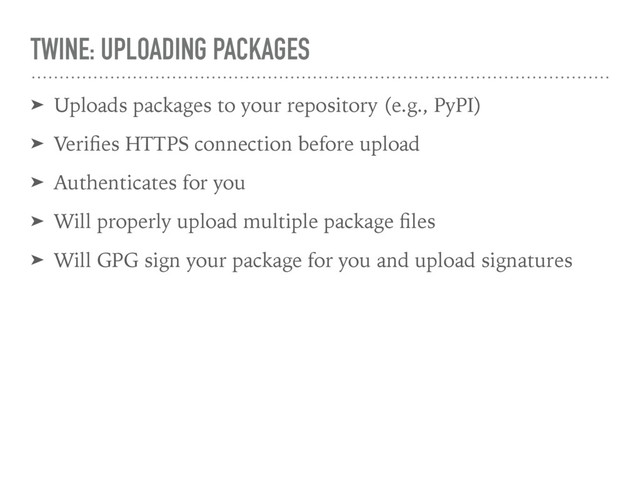 TWINE: UPLOADING PACKAGES
➤ Uploads packages to your repository (e.g., PyPI)
➤ Veriﬁes HTTPS connection before upload
➤ Authenticates for you
➤ Will properly upload multiple package ﬁles
➤ Will GPG sign your package for you and upload signatures
