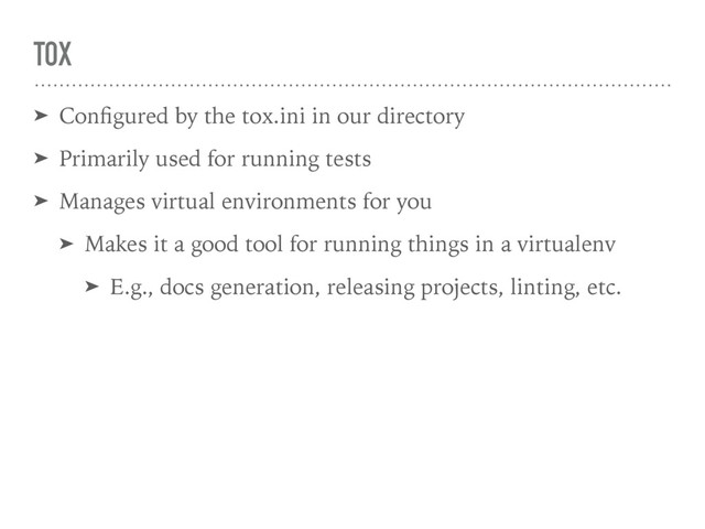 TOX
➤ Conﬁgured by the tox.ini in our directory
➤ Primarily used for running tests
➤ Manages virtual environments for you
➤ Makes it a good tool for running things in a virtualenv
➤ E.g., docs generation, releasing projects, linting, etc.
