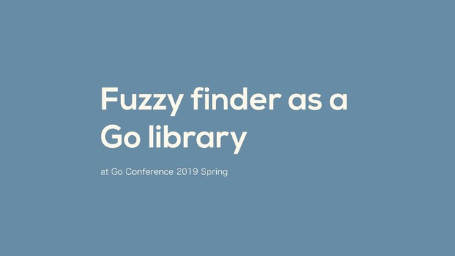 BU(P$POGFSFODF4QSJOH
Fuzzy finder as a 
Go library
