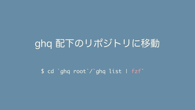 $ cd `ghq root`/`ghq list | fzf`
HIR഑ԼͷϦϙδτϦʹҠಈ
