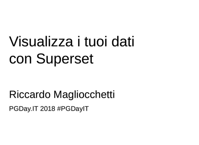 Visualizza i tuoi dati
Visualizza i tuoi dati
con Superset
con Superset
Riccardo Magliocchetti
Riccardo Magliocchetti
PGDay.IT 2018 #PGDayIT
PGDay.IT 2018 #PGDayIT
