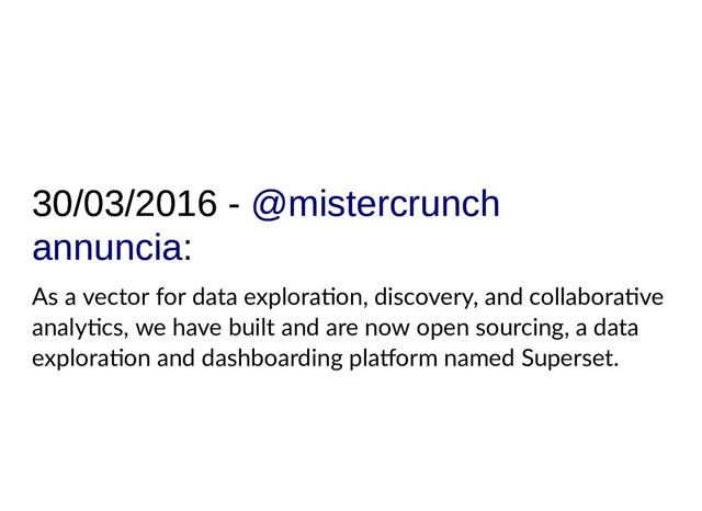 30/03/2016 -
30/03/2016 -
:
:
@mistercrunch
@mistercrunch
annuncia
annuncia
As a vector for data explora on, discovery, and collabora ve
analy cs, we have built and are now open sourcing, a data
explora on and dashboarding pla orm named Superset.
