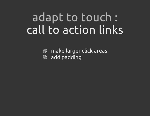 call to action links
make larger click areas
add padding
adapt to touch :
