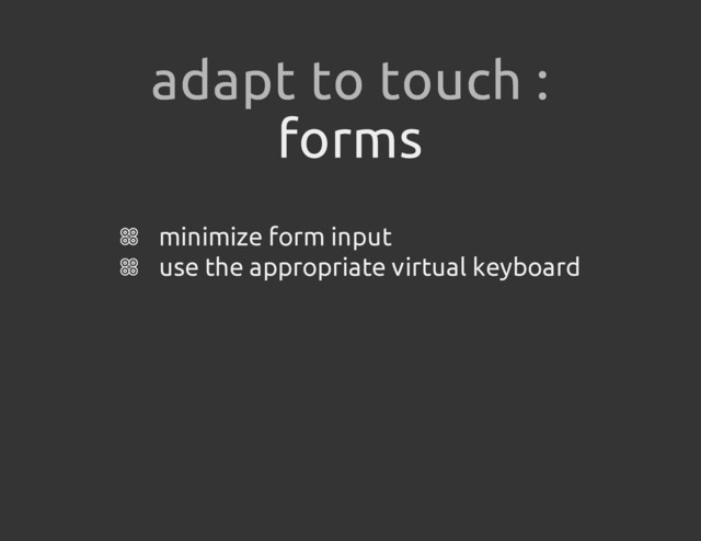 forms
minimize form input
use the appropriate virtual keyboard
adapt to touch :
