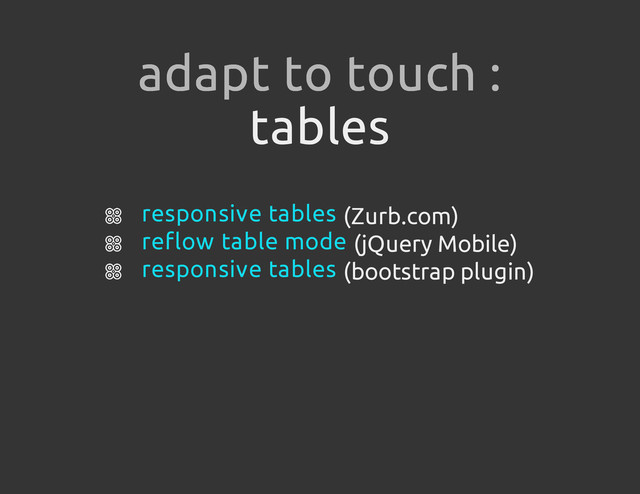 tables
(Zurb.com)
(jQuery Mobile)
(bootstrap plugin)
adapt to touch :
responsive tables
reflow table mode
responsive tables

