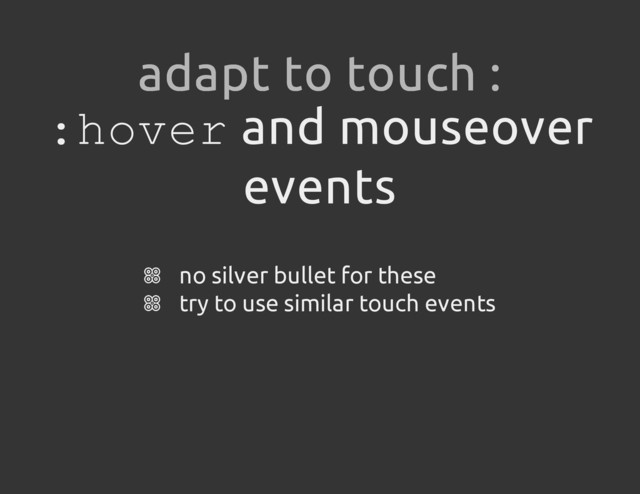 :
h
o
v
e
r and mouseover
events
no silver bullet for these
try to use similar touch events
adapt to touch :
