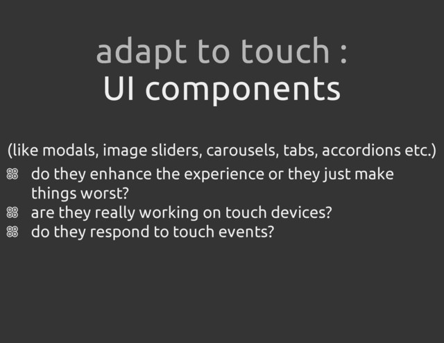 UI components
(like modals, image sliders, carousels, tabs, accordions etc.)
do they enhance the experience or they just make
things worst?
are they really working on touch devices?
do they respond to touch events?
adapt to touch :

