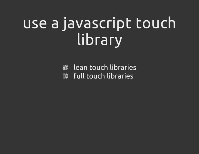 use a javascript touch
library
lean touch libraries
full touch libraries
