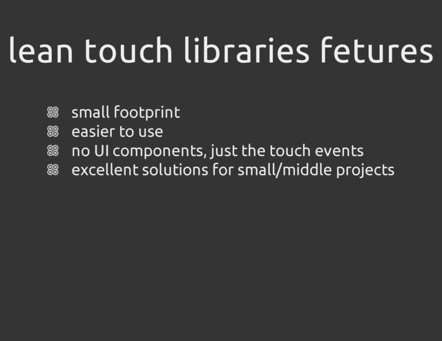 lean touch libraries fetures
small footprint
easier to use
no UI components, just the touch events
excellent solutions for small/middle projects
