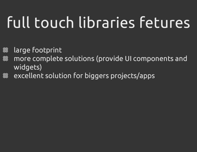 full touch libraries fetures
large footprint
more complete solutions (provide UI components and
widgets)
excellent solution for biggers projects/apps
