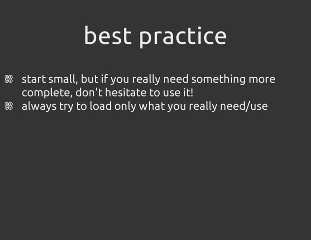 best practice
start small, but if you really need something more
complete, don't hesitate to use it!
always try to load only what you really need/use
