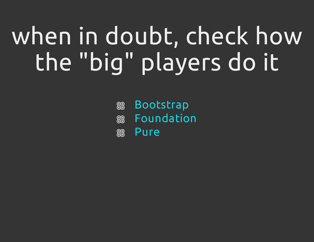 when in doubt, check how
the "big" players do it
Bootstrap
Foundation
Pure
