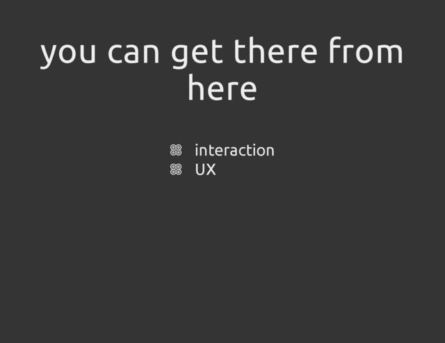 you can get there from
here
interaction
UX
