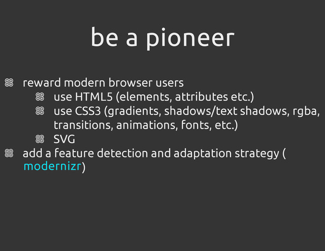 be a pioneer
reward modern browser users
use HTML5 (elements, attributes etc.)
use CSS3 (gradients, shadows/text shadows, rgba,
transitions, animations, fonts, etc.)
SVG
add a feature detection and adaptation strategy (
)
modernizr
