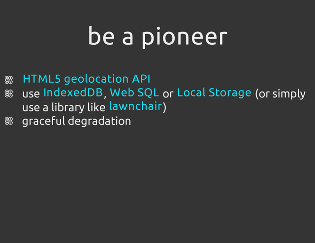be a pioneer
use , or (or simply
use a library like )
graceful degradation
HTML5 geolocation API
IndexedDB Web SQL Local Storage
lawnchair
