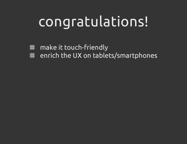 congratulations!
make it touch-friendly
enrich the UX on tablets/smartphones
