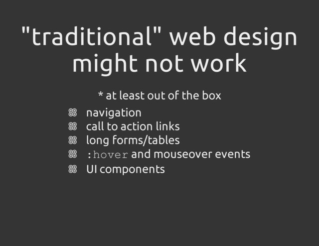 "traditional" web design
might not work
* at least out of the box
navigation
call to action links
long forms/tables
:
h
o
v
e
r and mouseover events
UI components

