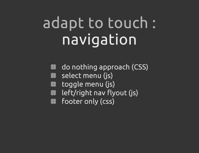 navigation
do nothing approach (CSS)
select menu (js)
toggle menu (js)
left/right nav flyout (js)
footer only (css)
adapt to touch :

