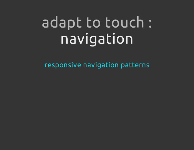 navigation
adapt to touch :
responsive navigation patterns
